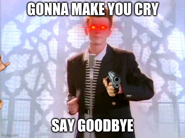 IIIIIIIIIIIIIII just wanna hurt you | GONNA MAKE YOU CRY; SAY GOODBYE | image tagged in rickrolling | made w/ Imgflip meme maker