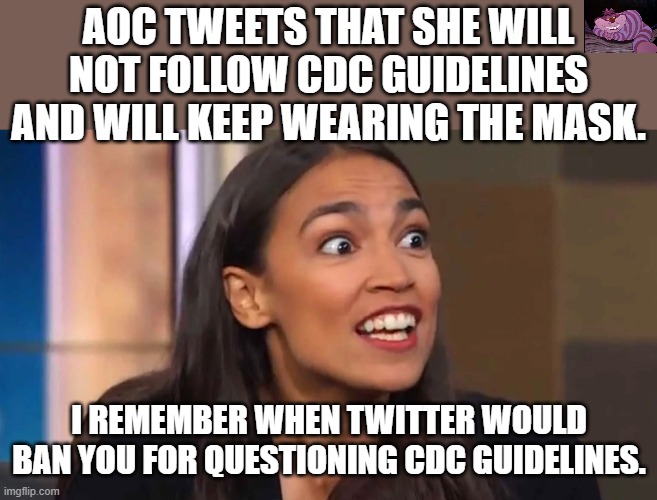 I guess virtue signalling is more important than following science. | AOC TWEETS THAT SHE WILL NOT FOLLOW CDC GUIDELINES AND WILL KEEP WEARING THE MASK. I REMEMBER WHEN TWITTER WOULD BAN YOU FOR QUESTIONING CDC GUIDELINES. | image tagged in crazy aoc | made w/ Imgflip meme maker