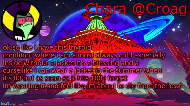Chara's Lord Dominator temp | ok so like i have this thyroid condition where i am almost always cold especially inside without a jacket it's a blessing and a curse like i can wear a jacket in the summer when it's 80 but as soon as it hits 100 i forget im wearing it and feel like im about to die from the heat | image tagged in chara's lord dominator temp | made w/ Imgflip meme maker