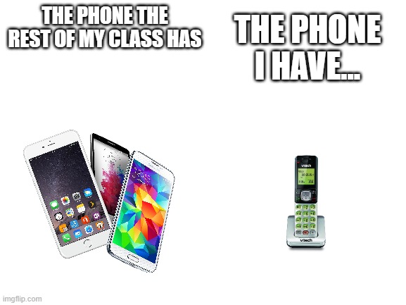 Blank White Template | THE PHONE THE REST OF MY CLASS HAS; THE PHONE I HAVE... | image tagged in blank white template | made w/ Imgflip meme maker