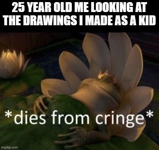 Dies from cringe | 25 YEAR OLD ME LOOKING AT THE DRAWINGS I MADE AS A KID | image tagged in dies from cringe,memes,kid,drawings | made w/ Imgflip meme maker