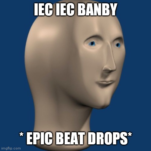 meme man | IEC IEC BANBY * EPIC BEAT DROPS* | image tagged in meme man | made w/ Imgflip meme maker