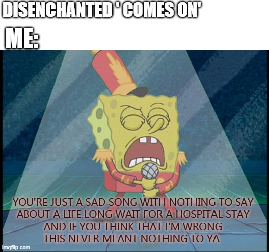 'Disenchanted' |  DISENCHANTED ' COMES ON'; ME:; YOU'RE JUST A SAD SONG WITH NOTHING TO SAY
ABOUT A LIFE LONG WAIT FOR A HOSPITAL STAY
AND IF YOU THINK THAT I'M WRONG
THIS NEVER MEANT NOTHING TO YA | image tagged in spongebob singing sweet victory | made w/ Imgflip meme maker