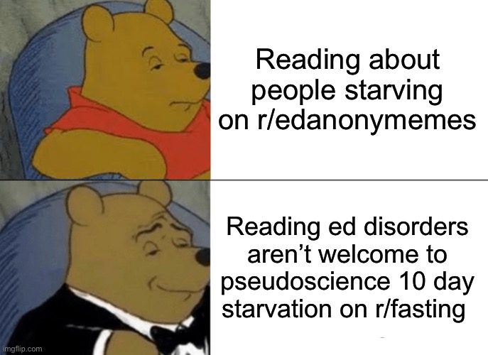 Tuxedo Winnie The Pooh Meme | Reading about people starving on r/edanonymemes; Reading ed disorders aren’t welcome to pseudoscience 10 day starvation on r/fasting | image tagged in memes,tuxedo winnie the pooh,EDanonymemes | made w/ Imgflip meme maker