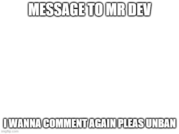 Blank White Template |  MESSAGE TO MR DEV; I WANNA COMMENT AGAIN PLEAS UNBAN | image tagged in blank white template | made w/ Imgflip meme maker