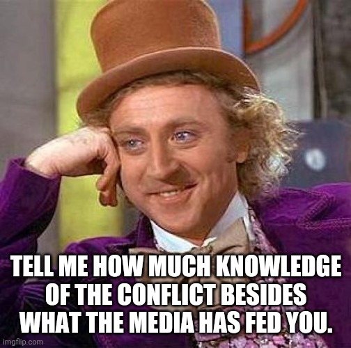 Creepy Condescending Wonka Meme | TELL ME HOW MUCH KNOWLEDGE OF THE CONFLICT BESIDES WHAT THE MEDIA HAS FED YOU. | image tagged in memes,creepy condescending wonka | made w/ Imgflip meme maker