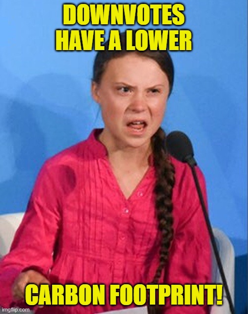 Greta Thunberg how dare you | DOWNVOTES HAVE A LOWER CARBON FOOTPRINT! | image tagged in greta thunberg how dare you | made w/ Imgflip meme maker