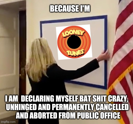 Marjorie Taylor Greene Cancelled | BECAUSE I'M; I AM  DECLARING MYSELF BAT SHIT CRAZY, 
UNHINGED AND PERMANENTLY CANCELLED

 AND ABORTED FROM PUBLIC OFFICE | image tagged in marjorie taylor greene sign,looney tunes,politics,impeach marjorie taylor greene,marjorie taylor greene memes,cancel culture | made w/ Imgflip meme maker