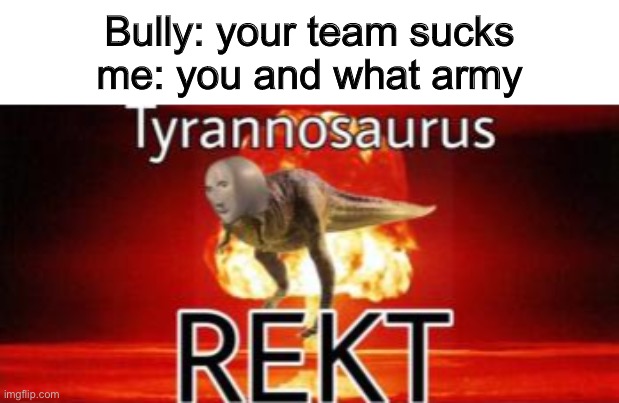 It’s bad i know | Bully: your team sucks
me: you and what army | image tagged in tyrannosaurus rekt | made w/ Imgflip meme maker