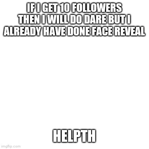 I already have 9 | IF I GET 10 FOLLOWERS THEN I WILL DO DARE BUT I ALREADY HAVE DONE FACE REVEAL; HELPTH | image tagged in memes,blank transparent square | made w/ Imgflip meme maker