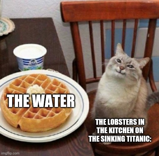 Cat likes their waffle | THE WATER; THE LOBSTERS IN THE KITCHEN ON THE SINKING TITANIC: | image tagged in cat likes their waffle | made w/ Imgflip meme maker