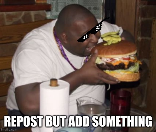 Fat guy eating burger | REPOST BUT ADD SOMETHING | image tagged in fat guy eating burger | made w/ Imgflip meme maker