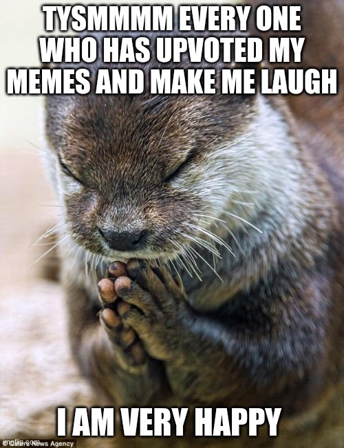 TTYYSSSMMM | TYSMMMM EVERYONE WHO HAS UPVOTED MY MEMES AND MAKE ME LAUGH; I AM VERY HAPPY | image tagged in thank you lord otter | made w/ Imgflip meme maker
