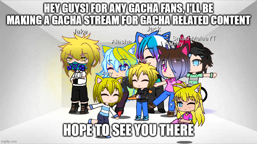 I'll be making a new stream | HEY GUYS! FOR ANY GACHA FANS, I'LL BE MAKING A GACHA STREAM FOR GACHA RELATED CONTENT; HOPE TO SEE YOU THERE | image tagged in gacha club | made w/ Imgflip meme maker