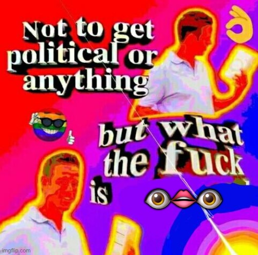 e | 👁👄👁 | image tagged in not to get political but tf | made w/ Imgflip meme maker