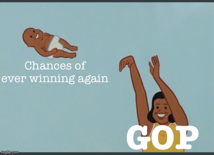 Yeah yeah don’t get cocky — but at this rate I’m not seeing Repubs win another national election fair & square ever again. | Chances of ever winning again; GOP | image tagged in baby yeet,gop,republicans,republican,elections,election | made w/ Imgflip meme maker