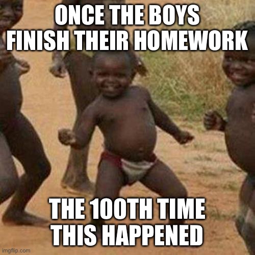 Third World Success Kid | ONCE THE BOYS FINISH THEIR HOMEWORK; THE 100TH TIME THIS HAPPENED | image tagged in memes,third world success kid | made w/ Imgflip meme maker