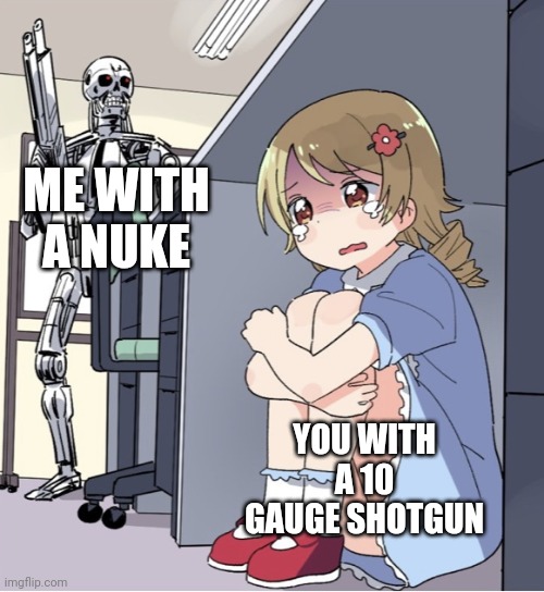 Anime Girl Hiding from Terminator | ME WITH A NUKE YOU WITH A 10 GAUGE SHOTGUN | image tagged in anime girl hiding from terminator | made w/ Imgflip meme maker
