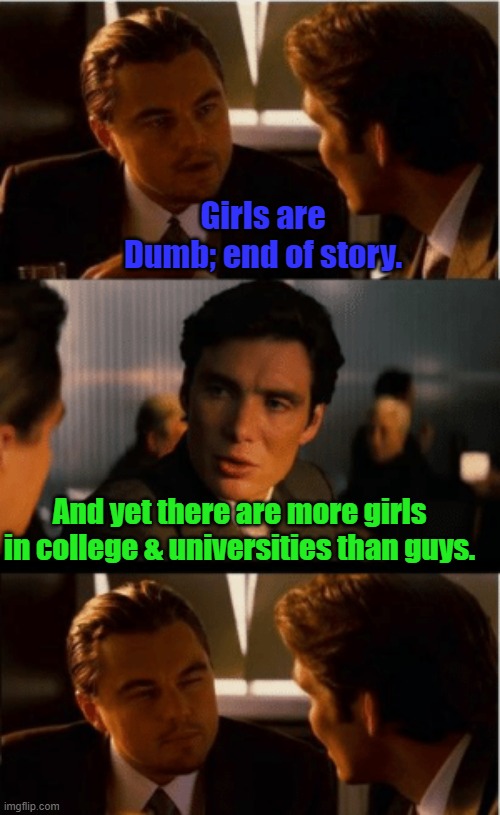 To TheEpikGamerBoi | Girls are Dumb; end of story. And yet there are more girls in college & universities than guys. | image tagged in leonardo decaprio | made w/ Imgflip meme maker