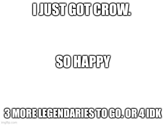 Idk what to put up here | I JUST GOT CROW. SO HAPPY; 3 MORE LEGENDARIES TO GO. OR 4 IDK | image tagged in blank white template | made w/ Imgflip meme maker