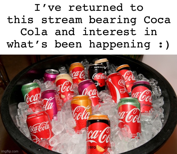 Someone will me in on what’s going on if you please :) | I’ve returned to this stream bearing Coca Cola and interest in what’s been happening :) | image tagged in coca cola | made w/ Imgflip meme maker