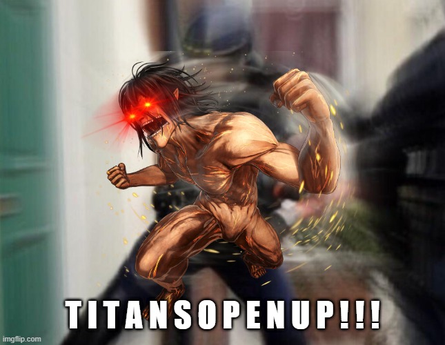 T I T A N S O P E N U P ! ! ! ! | T I T A N S O P E N U P ! ! ! | image tagged in attack on titan,titans,aot,fbi,fbi open up | made w/ Imgflip meme maker