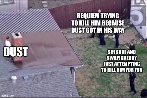 Guy hiding from cops on roof | REQUIEM TRYING TO KILL HIM BECAUSE DUST GOT IN HIS WAY; DUST; SIR SOUL AND SWAP!CHERRY JUST ATTEMPTING TO KILL HIM FOR FUN | image tagged in guy hiding from cops on roof | made w/ Imgflip meme maker