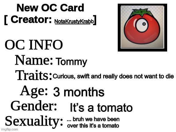 t o m a t o | NotaKrustyKrabb; Tommy; Curious, swift and really does not want to die; 3 months; It’s a tomato; ... bruh we have been over this it’s a tomato | image tagged in new oc card id,tomato,ketchup,original character | made w/ Imgflip meme maker