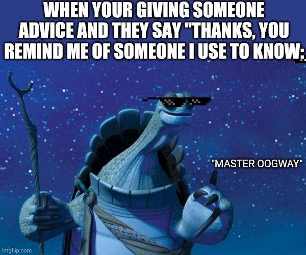 Master Oogway | WHEN YOUR GIVING SOMEONE ADVICE AND THEY SAY "THANKS, YOU REMIND ME OF SOMEONE I USE TO KNOW:; "MASTER OOGWAY" | image tagged in master oogway,funny,relatable,the power of friend ship,cool guy,cool glasses | made w/ Imgflip meme maker