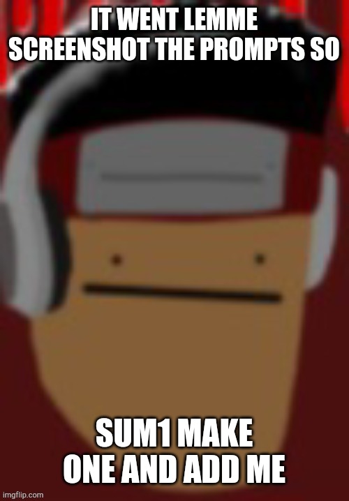 IT WENT LEMME SCREENSHOT THE PROMPTS SO; SUM1 MAKE ONE AND ADD ME | made w/ Imgflip meme maker