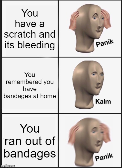 good meme | You have a scratch and its bleeding; You remembered you have bandages at home; You ran out of bandages | image tagged in memes,panik kalm panik | made w/ Imgflip meme maker