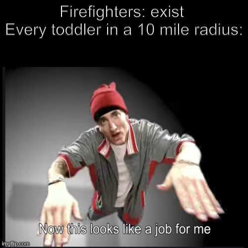 4 yo’s be like: | Firefighters: exist 
Every toddler in a 10 mile radius: | image tagged in dank memes | made w/ Imgflip meme maker