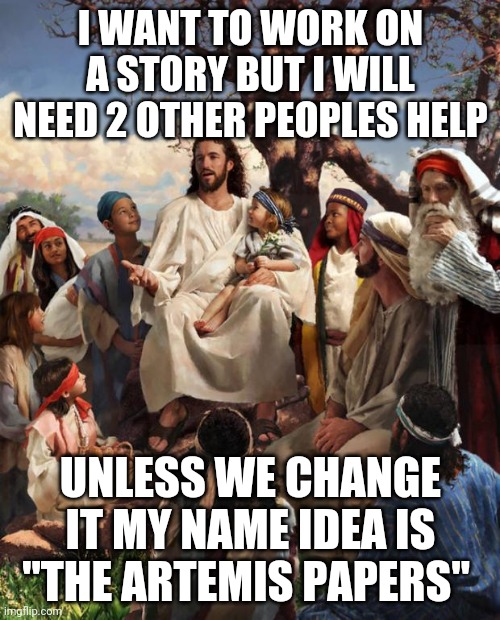 It will basically be a rp but I will turn it into a Google doc then into a book | I WANT TO WORK ON A STORY BUT I WILL NEED 2 OTHER PEOPLES HELP; UNLESS WE CHANGE IT MY NAME IDEA IS "THE ARTEMIS PAPERS" | image tagged in story time jesus | made w/ Imgflip meme maker