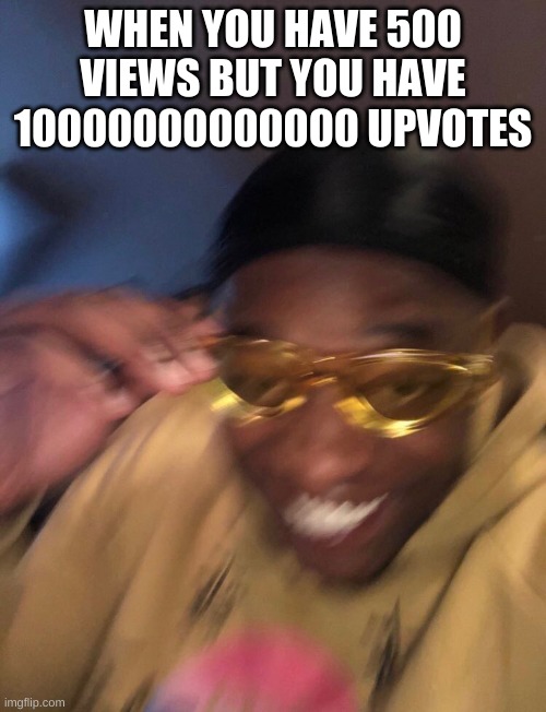 upvotes epic | WHEN YOU HAVE 500 VIEWS BUT YOU HAVE 10000000000000 UPVOTES | image tagged in black guy with glasses | made w/ Imgflip meme maker