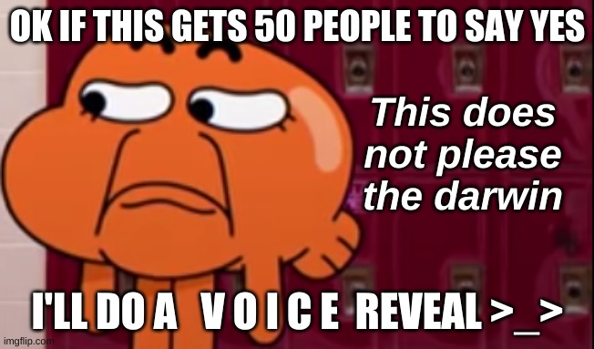 I'm 89% sure it wont happen- | OK IF THIS GETS 50 PEOPLE TO SAY YES; I'LL DO A   V O I C E  REVEAL >_> | image tagged in this does not please the darwin | made w/ Imgflip meme maker