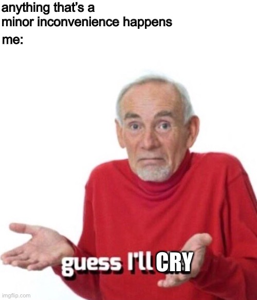 Guess I’ll die |  anything that’s a minor inconvenience happens; me:; CRY | image tagged in guess i ll die | made w/ Imgflip meme maker