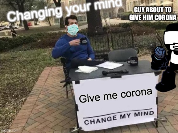 Change My Mind | Changing your mind; GUY ABOUT TO GIVE HIM CORONA; Give me corona | image tagged in memes,change my mind | made w/ Imgflip meme maker