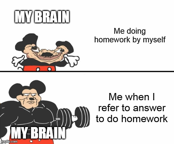 Think this is true | MY BRAIN; Me doing homework by myself; Me when I refer to answer to do homework; MY BRAIN | image tagged in buff mickey mouse | made w/ Imgflip meme maker
