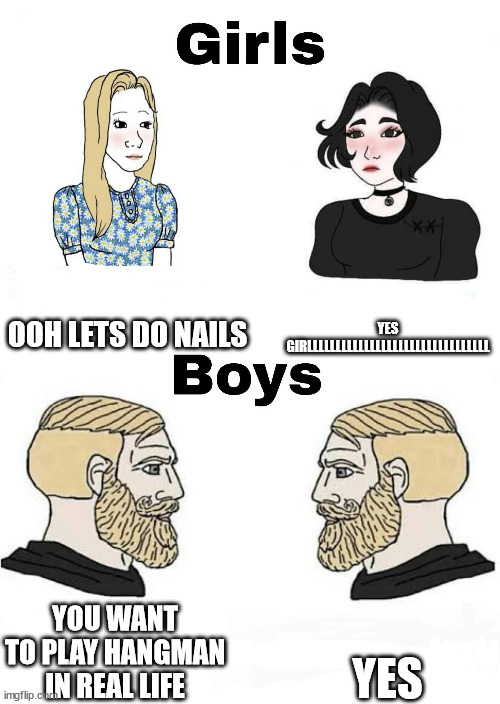 Girls vs Boys | OOH LETS DO NAILS; YES GIRLLLLLLLLLLLLLLLLLLLLLLLLLLLLLLLL; YES; YOU WANT TO PLAY HANGMAN IN REAL LIFE | image tagged in girls vs boys | made w/ Imgflip meme maker