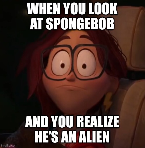 WHEN YOU LOOK AT SPONGEBOB; AND YOU REALIZE HE’S AN ALIEN | made w/ Imgflip meme maker