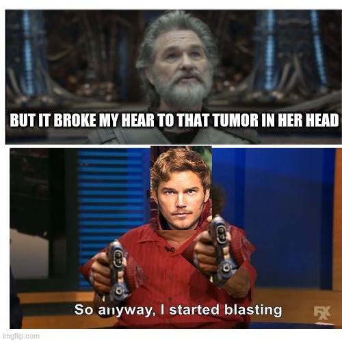(CTF presents: meme.fit) Star-Lord memes | BUT IT BROKE MY HEAR TO THAT TUMOR IN HER HEAD | image tagged in gotg2,star-lord | made w/ Imgflip meme maker