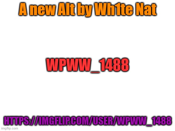 Blank White Template | A new Alt by Wh1te Nat; WPWW_1488; HTTPS://IMGFLIP.COM/USER/WPWW_1488 | image tagged in blank white template | made w/ Imgflip meme maker