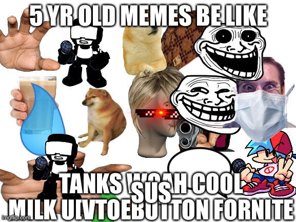 Blank White Template | 5 YR OLD MEMES BE LIKE; SUS; TANKS WOAH COOL MILK U[VTOEBUTTON FORNITE | image tagged in blank white template | made w/ Imgflip meme maker