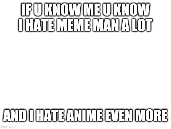 Blank White Template | IF U KNOW ME U KNOW I HATE MEME MAN A LOT; AND I HATE ANIME EVEN MORE | image tagged in blank white template | made w/ Imgflip meme maker