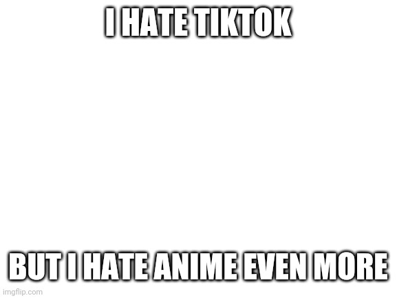 Blank White Template | I HATE TIKTOK; BUT I HATE ANIME EVEN MORE | image tagged in blank white template | made w/ Imgflip meme maker