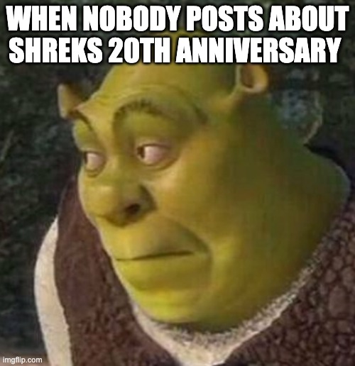 Shrek | WHEN NOBODY POSTS ABOUT SHREKS 20TH ANNIVERSARY | image tagged in shrek,memes | made w/ Imgflip meme maker