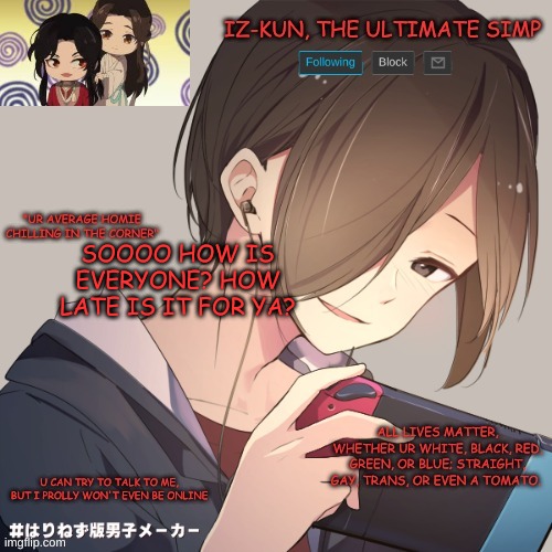 rn it's about 10:30 for me | SOOOO HOW IS EVERYONE? HOW LATE IS IT FOR YA? | image tagged in iz-kun's announcement template | made w/ Imgflip meme maker