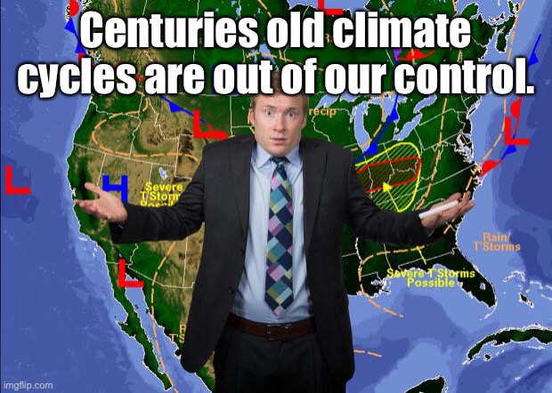Weather Dude | Centuries old climate cycles are out of our control. | image tagged in weather dude | made w/ Imgflip meme maker