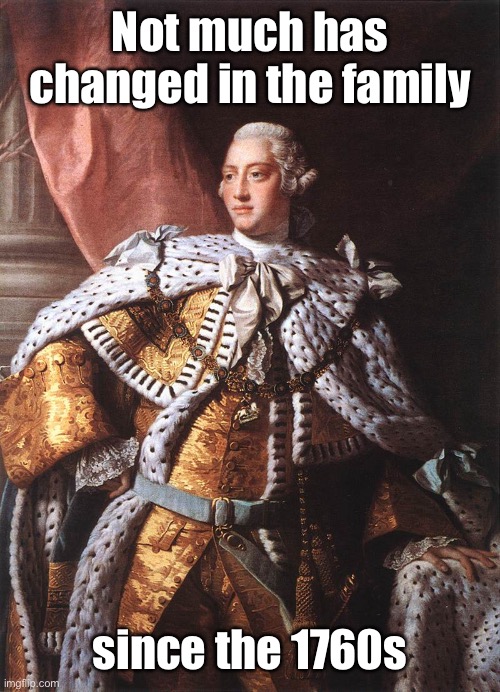 King George III | Not much has changed in the family since the 1760s | image tagged in king george iii | made w/ Imgflip meme maker