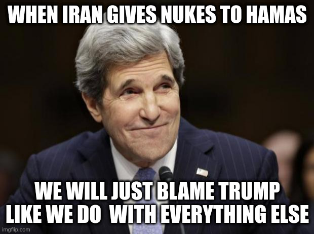 john kerry smiling | WHEN IRAN GIVES NUKES TO HAMAS WE WILL JUST BLAME TRUMP LIKE WE DO  WITH EVERYTHING ELSE | image tagged in john kerry smiling | made w/ Imgflip meme maker